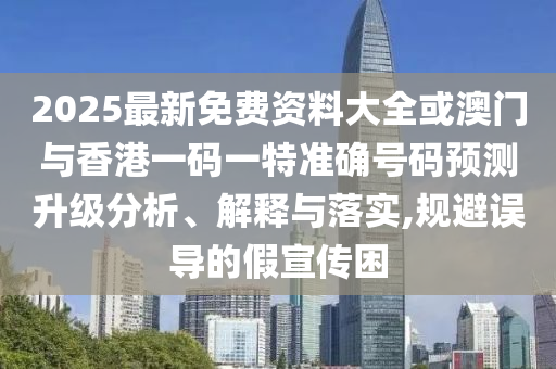 2025最新免費資料大全或澳門與香港一碼一特準確號碼預測升級分析、解釋與落實,規避誤導的假宣傳困